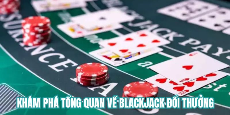 Khám phá tổng quan về Blackjack đổi thưởng