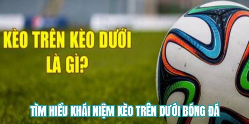 Tìm hiểu khái niệm kèo trên dưới bóng đá là gì?